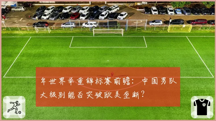 年世界举重锦标赛前瞻：中国男队大级别能否突破欧美垄断？