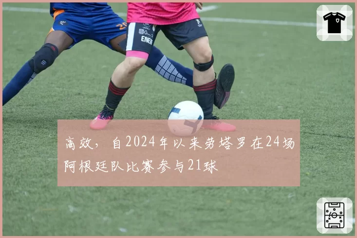 高效,自2024年以来劳塔罗在24场阿根廷队比赛参与21球