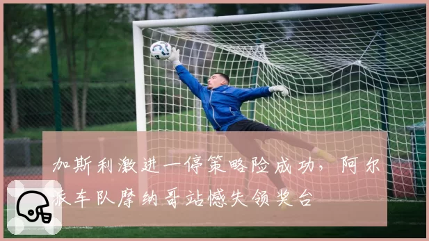 加斯利激进一停策略险成功，阿尔派车队摩纳哥站憾失领奖台