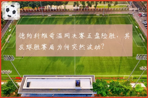 德约科维奇温网决赛五盘险胜,其发球胜赛局为何突然波动?