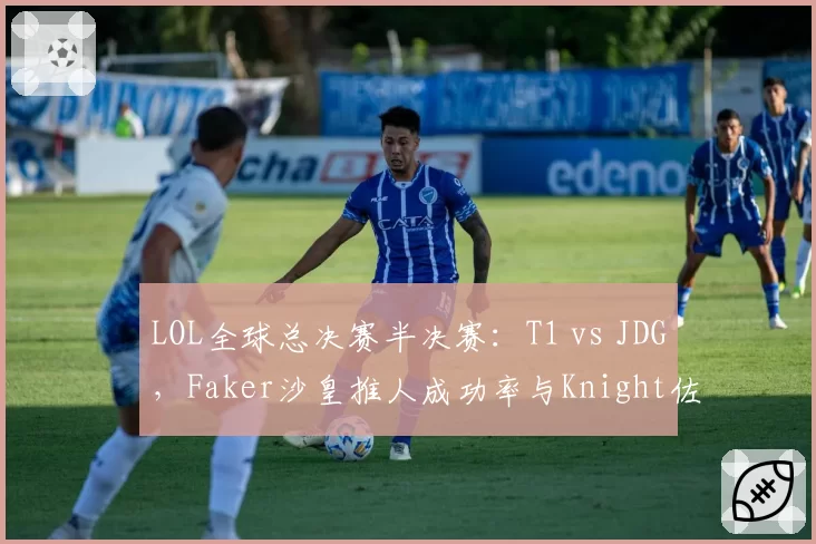 LOL全球总决赛半决赛：T1 vs JDG，Faker沙皇推人成功率与Knight佐伊睡命中率对比