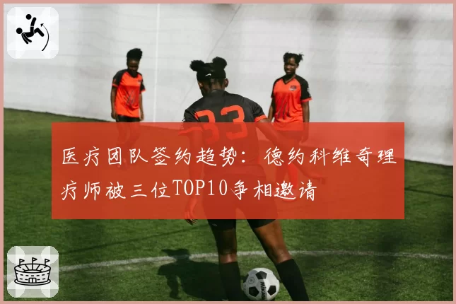 医疗团队签约趋势：德约科维奇理疗师被三位TOP10争相邀请