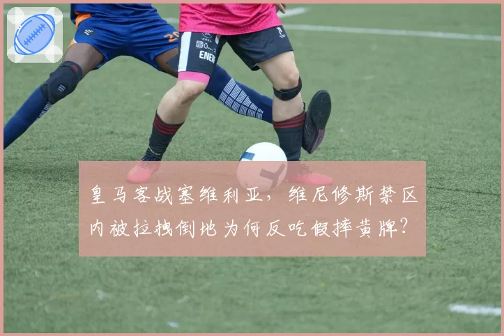 皇马客战塞维利亚,维尼修斯禁区内被拉拽倒地为何反吃假摔黄牌?