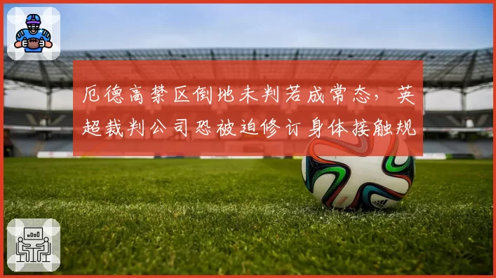 厄德高禁区倒地未判若成常态，英超裁判公司恐被迫修订身体接触规则