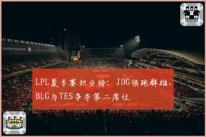LPL夏季赛积分榜：JDG领跑群雄，BLG与TES争夺第二席位