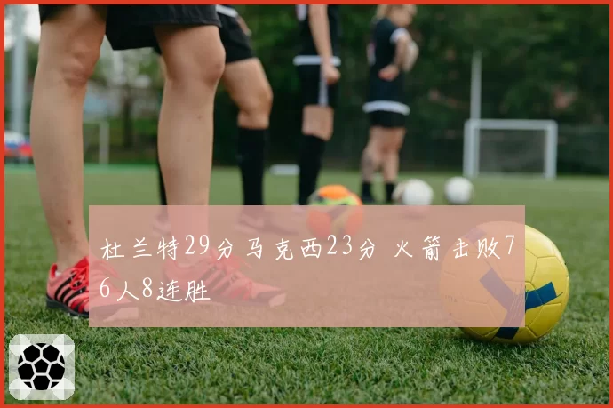 杜兰特29分马克西23分 火箭击败76人8连胜