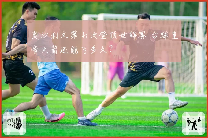 奥沙利文第七次登顶世锦赛 台球皇帝火箭还能飞多久？